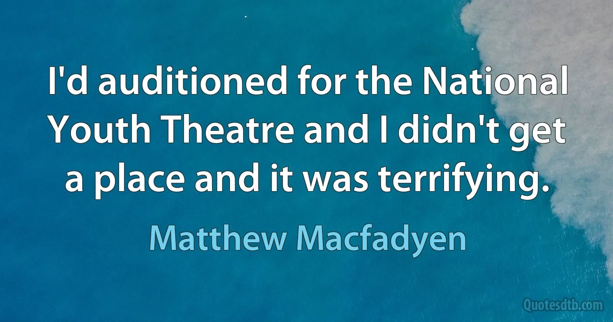 I'd auditioned for the National Youth Theatre and I didn't get a place and it was terrifying. (Matthew Macfadyen)