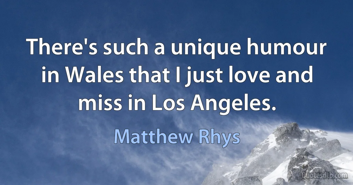 There's such a unique humour in Wales that I just love and miss in Los Angeles. (Matthew Rhys)