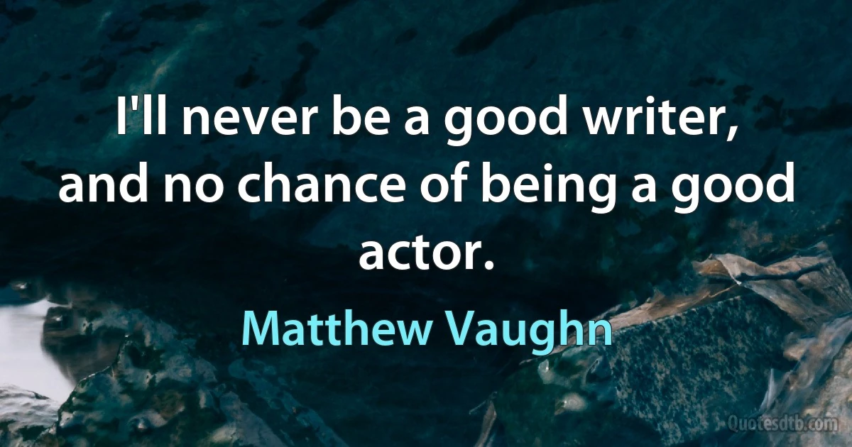 I'll never be a good writer, and no chance of being a good actor. (Matthew Vaughn)