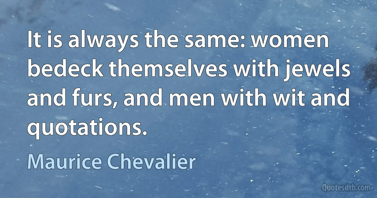 It is always the same: women bedeck themselves with jewels and furs, and men with wit and quotations. (Maurice Chevalier)