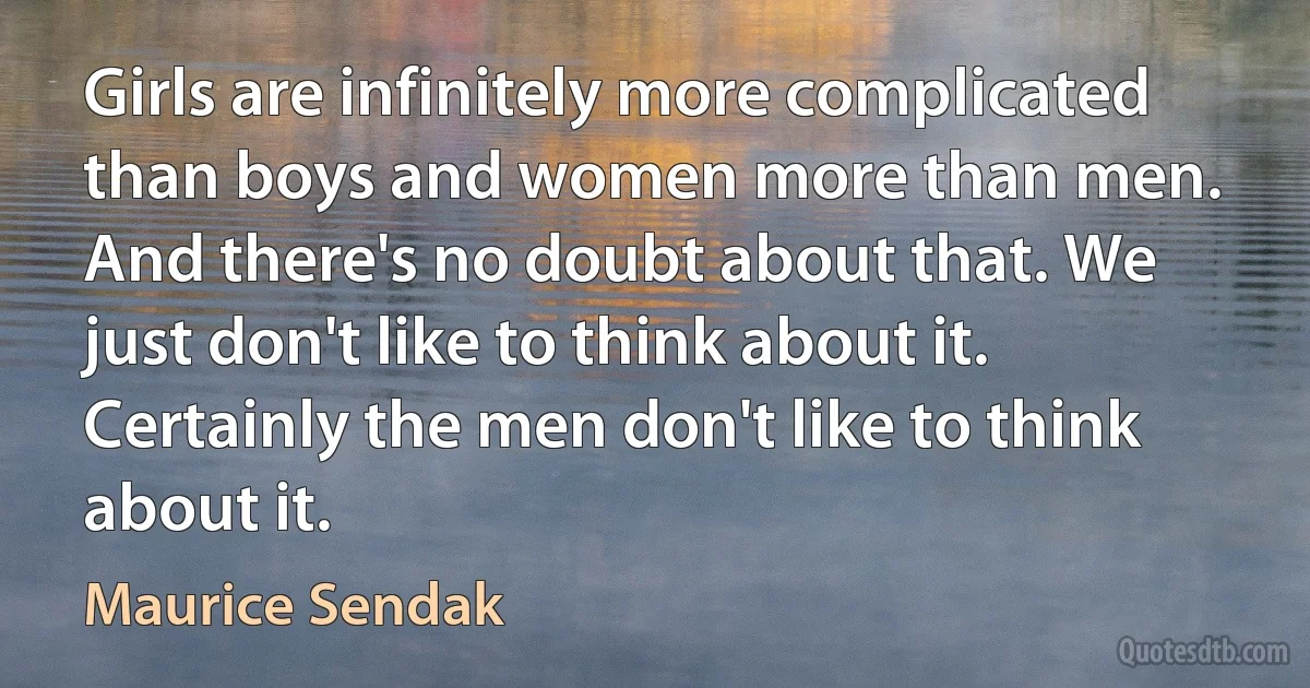 Girls are infinitely more complicated than boys and women more than men. And there's no doubt about that. We just don't like to think about it. Certainly the men don't like to think about it. (Maurice Sendak)