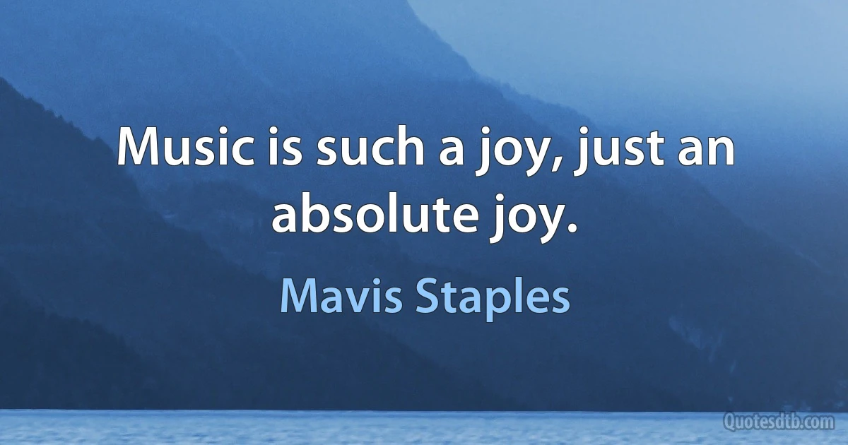 Music is such a joy, just an absolute joy. (Mavis Staples)