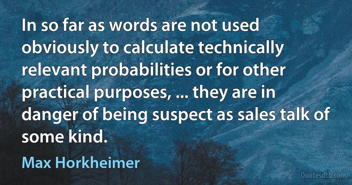 In so far as words are not used obviously to calculate technically relevant probabilities or for other practical purposes, ... they are in danger of being suspect as sales talk of some kind. (Max Horkheimer)