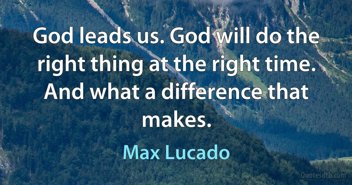 God leads us. God will do the right thing at the right time. And what a difference that makes. (Max Lucado)