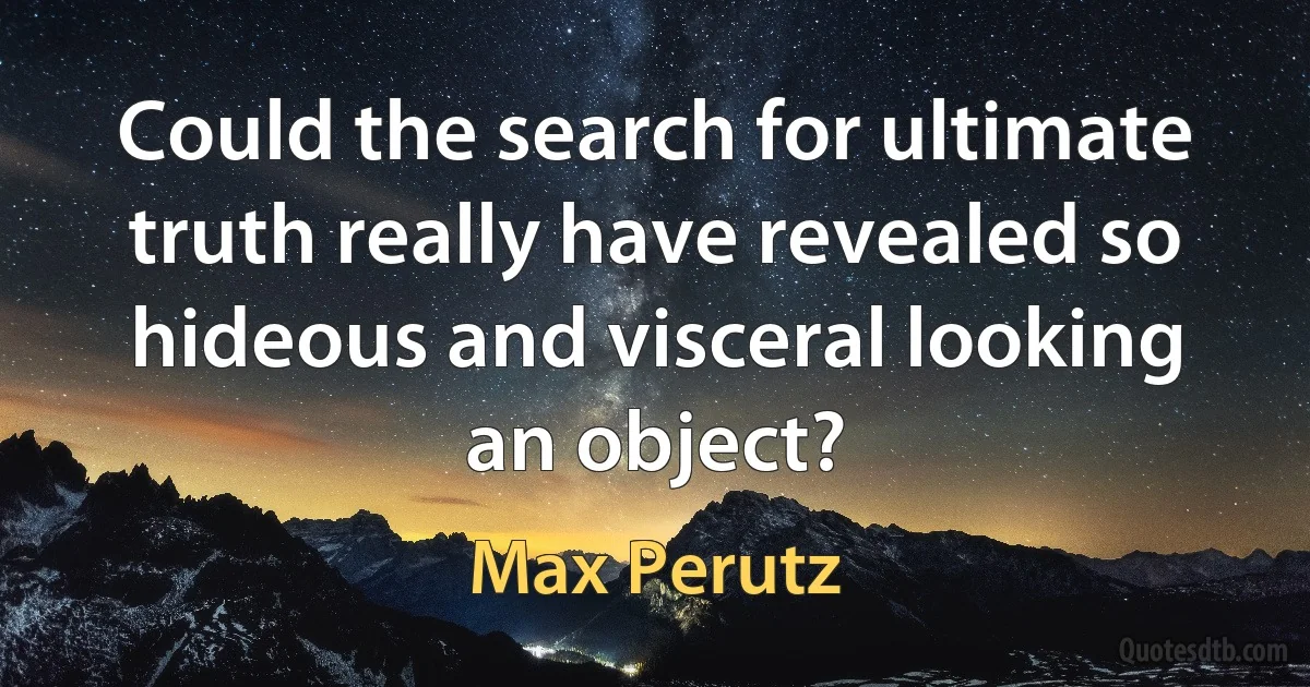 Could the search for ultimate truth really have revealed so hideous and visceral looking an object? (Max Perutz)