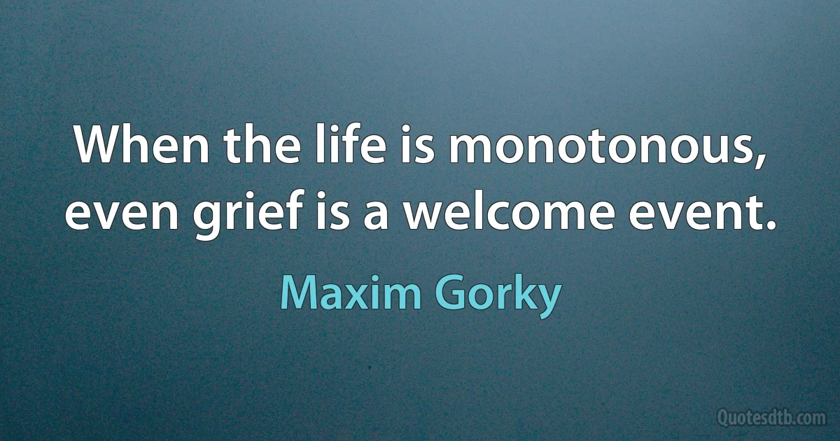 When the life is monotonous, even grief is a welcome event. (Maxim Gorky)