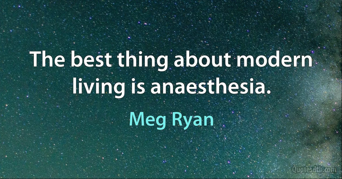 The best thing about modern living is anaesthesia. (Meg Ryan)