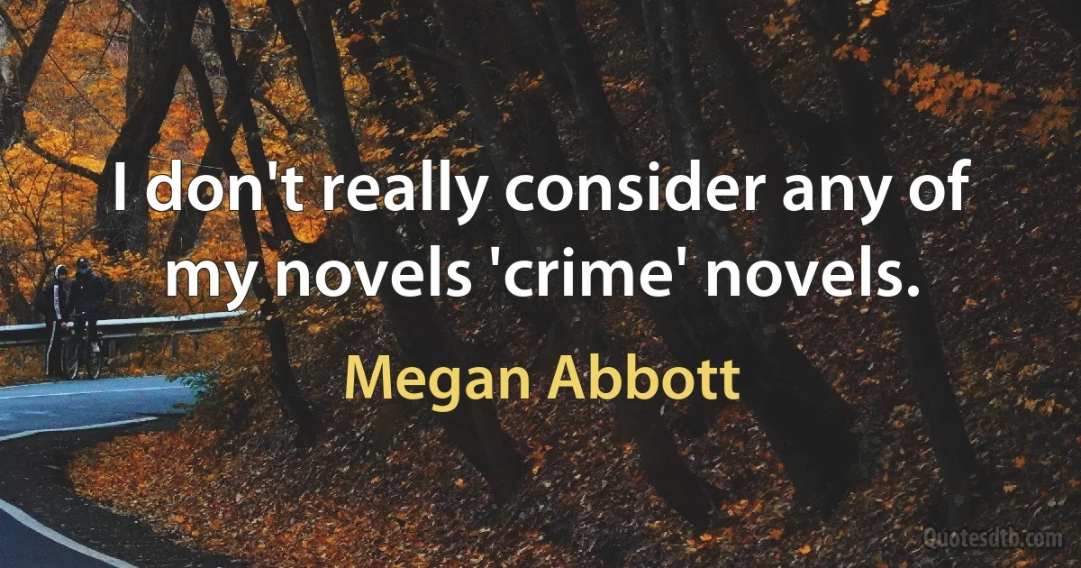 I don't really consider any of my novels 'crime' novels. (Megan Abbott)