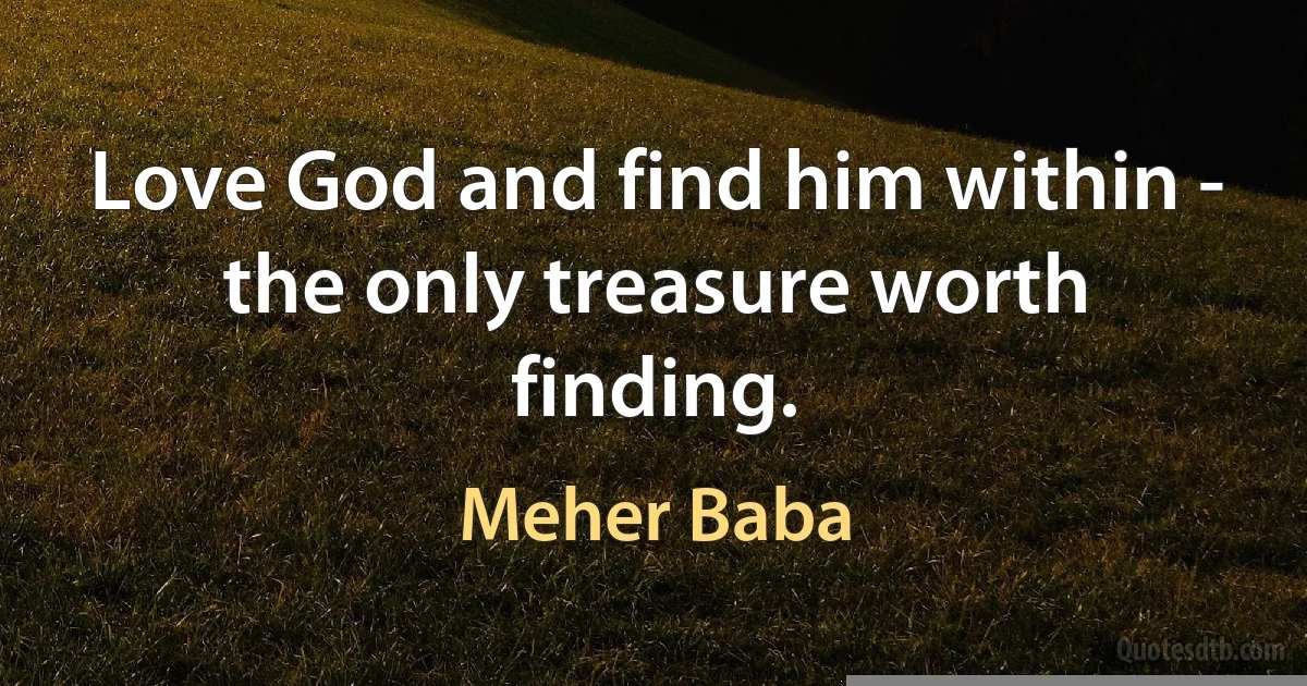 Love God and find him within - the only treasure worth finding. (Meher Baba)