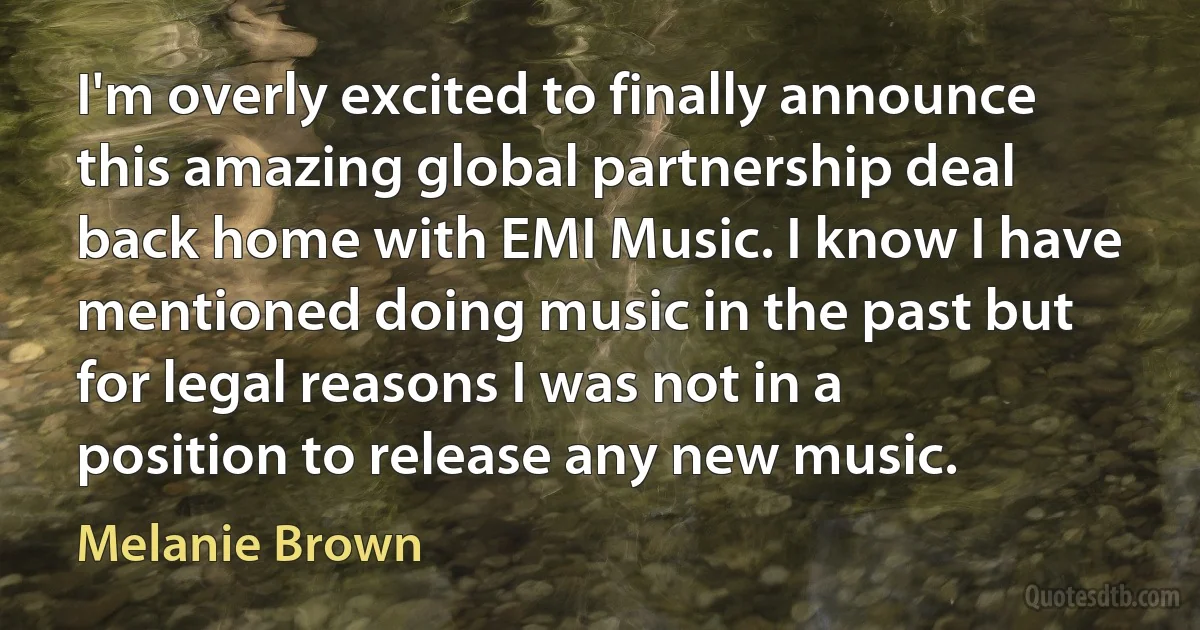 I'm overly excited to finally announce this amazing global partnership deal back home with EMI Music. I know I have mentioned doing music in the past but for legal reasons I was not in a position to release any new music. (Melanie Brown)