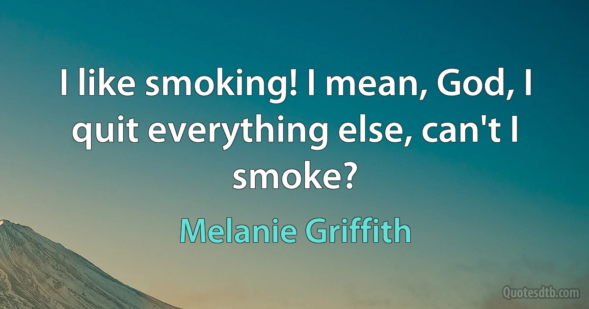 I like smoking! I mean, God, I quit everything else, can't I smoke? (Melanie Griffith)