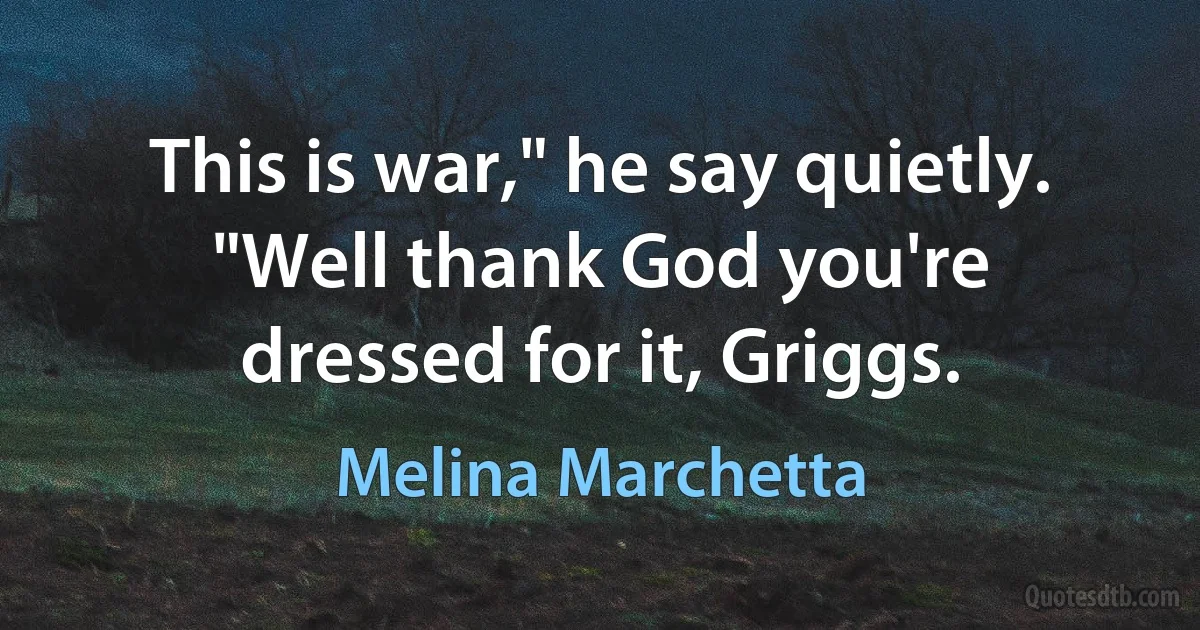 This is war," he say quietly. "Well thank God you're dressed for it, Griggs. (Melina Marchetta)