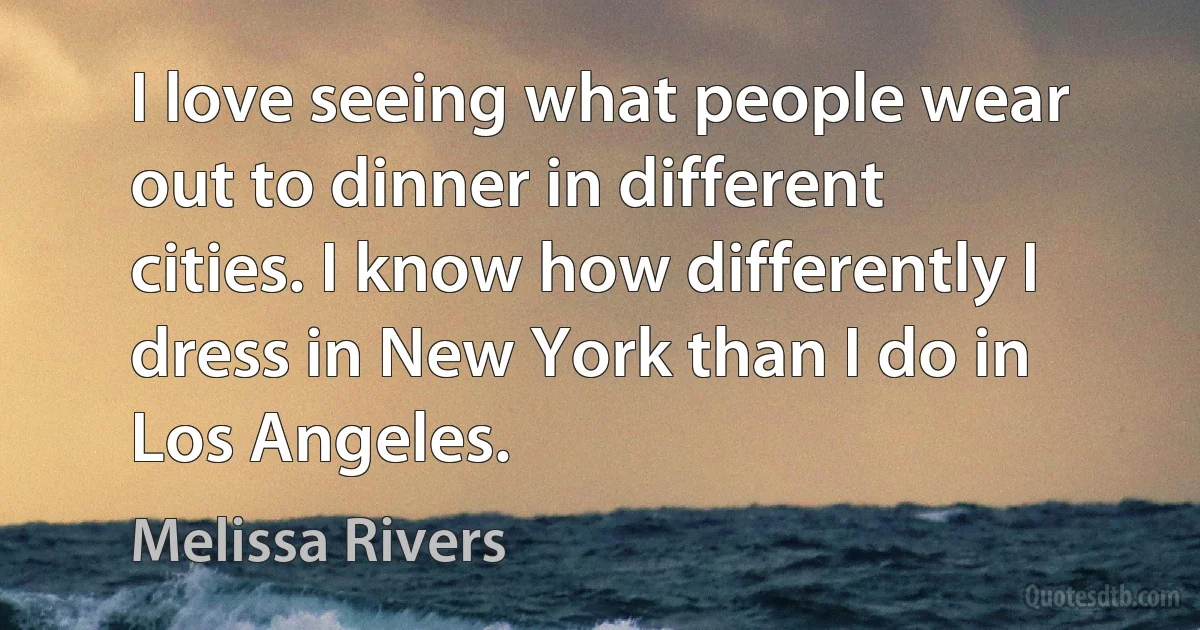 I love seeing what people wear out to dinner in different cities. I know how differently I dress in New York than I do in Los Angeles. (Melissa Rivers)