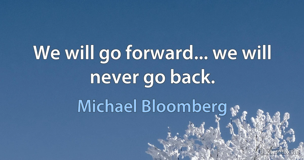 We will go forward... we will never go back. (Michael Bloomberg)