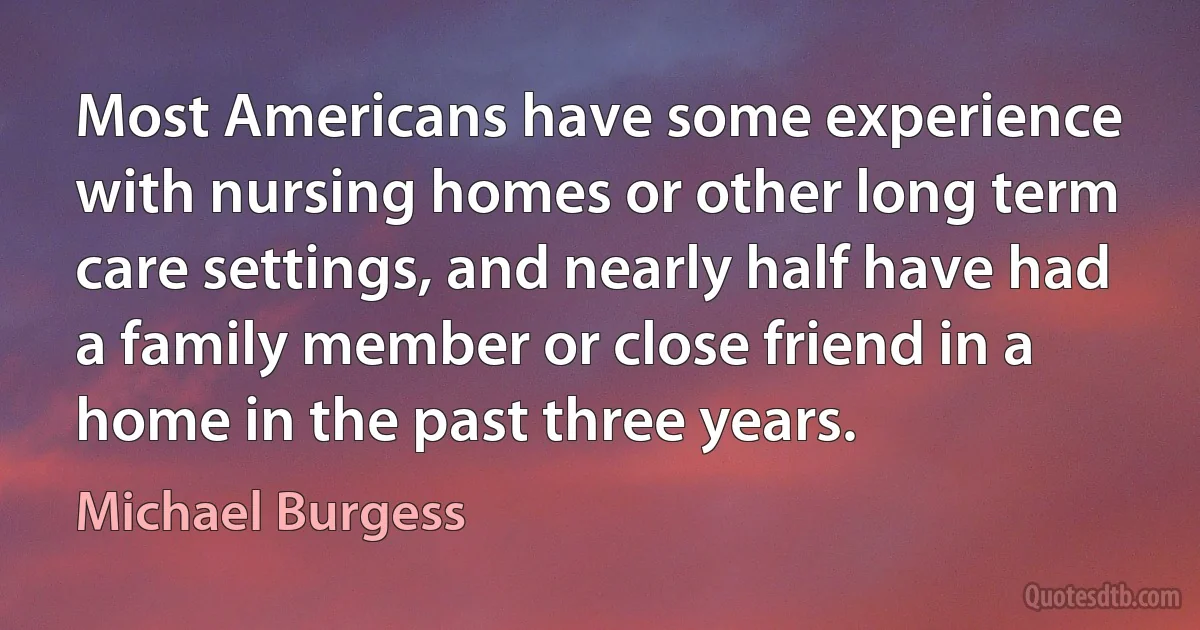 Most Americans have some experience with nursing homes or other long term care settings, and nearly half have had a family member or close friend in a home in the past three years. (Michael Burgess)