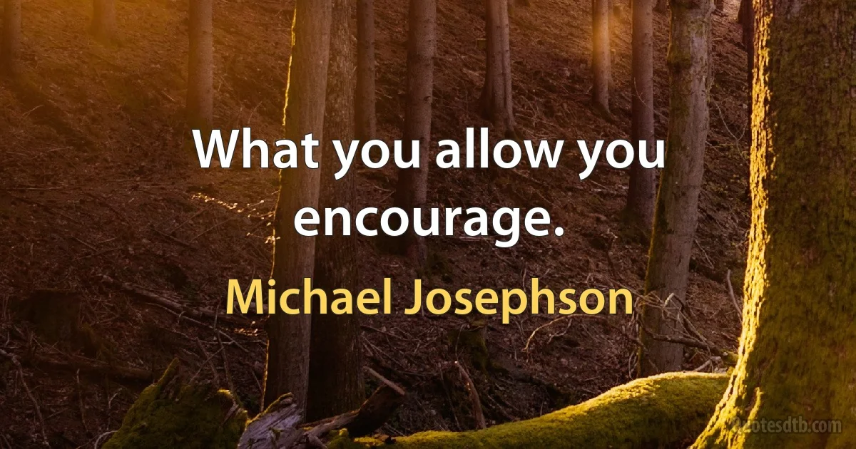 What you allow you encourage. (Michael Josephson)