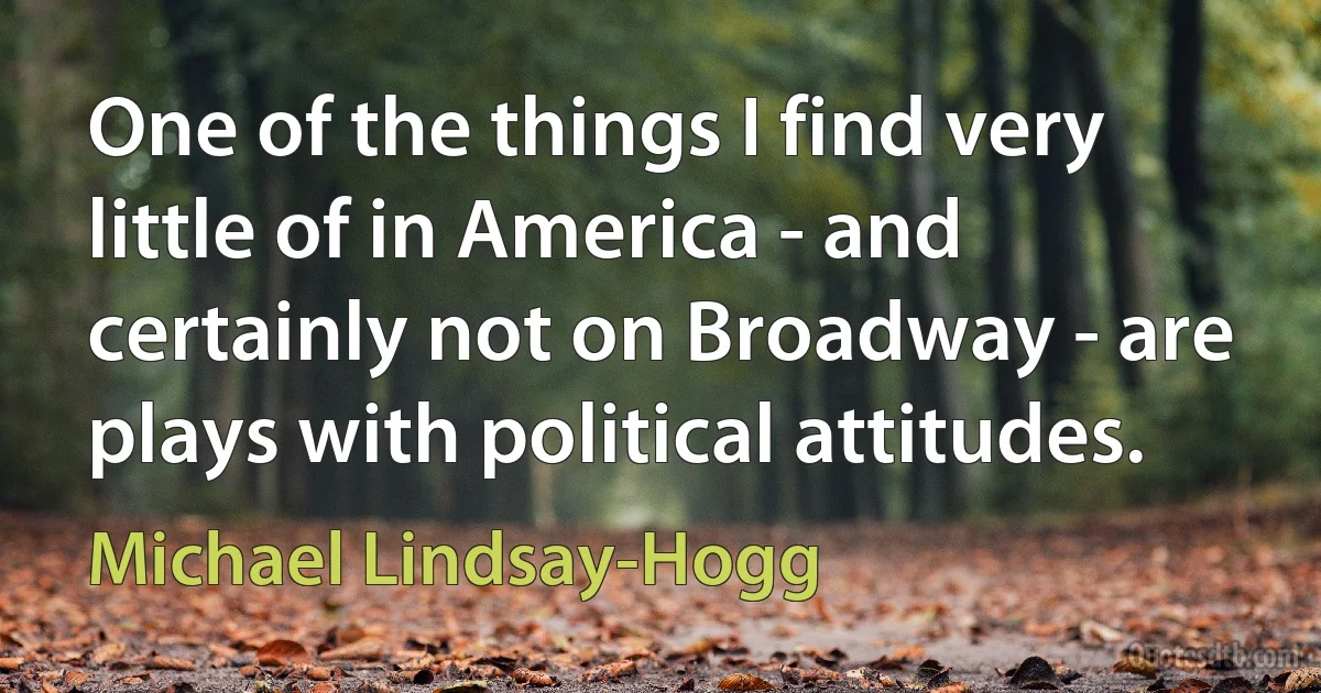 One of the things I find very little of in America - and certainly not on Broadway - are plays with political attitudes. (Michael Lindsay-Hogg)