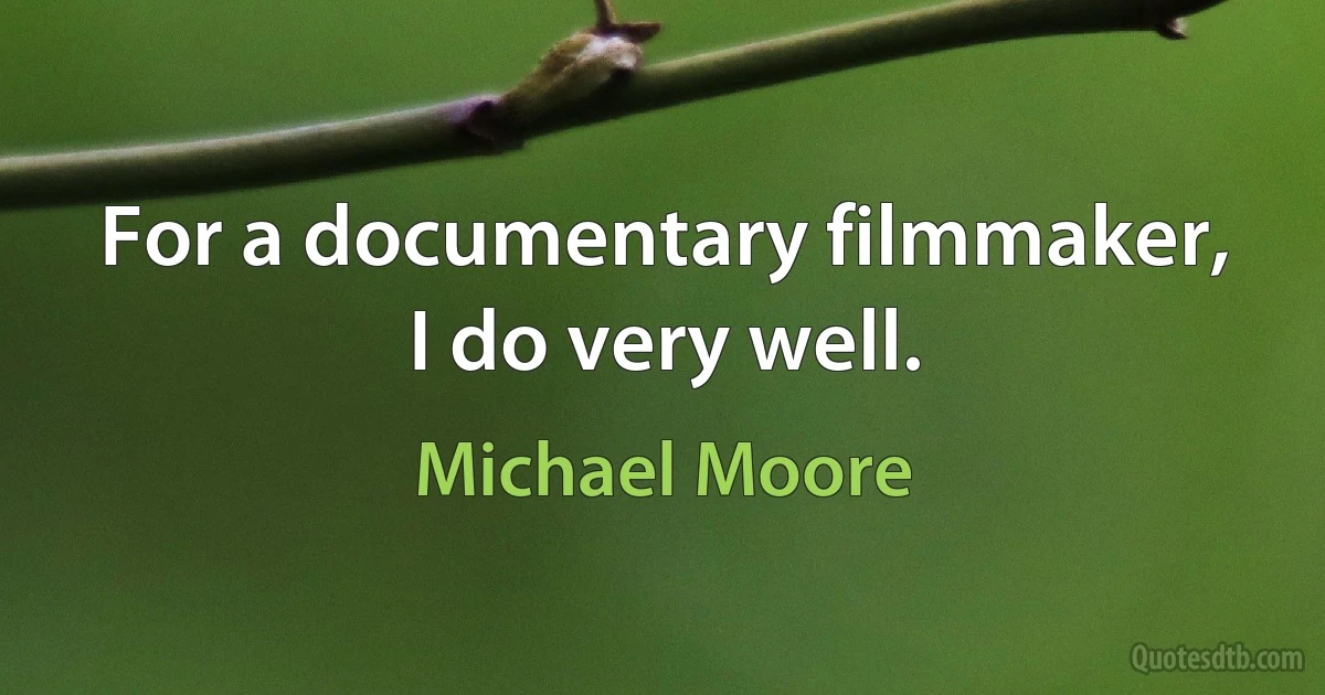 For a documentary filmmaker, I do very well. (Michael Moore)