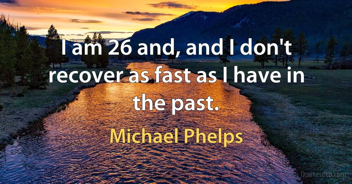 I am 26 and, and I don't recover as fast as I have in the past. (Michael Phelps)