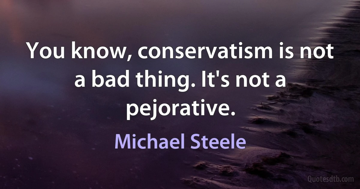 You know, conservatism is not a bad thing. It's not a pejorative. (Michael Steele)