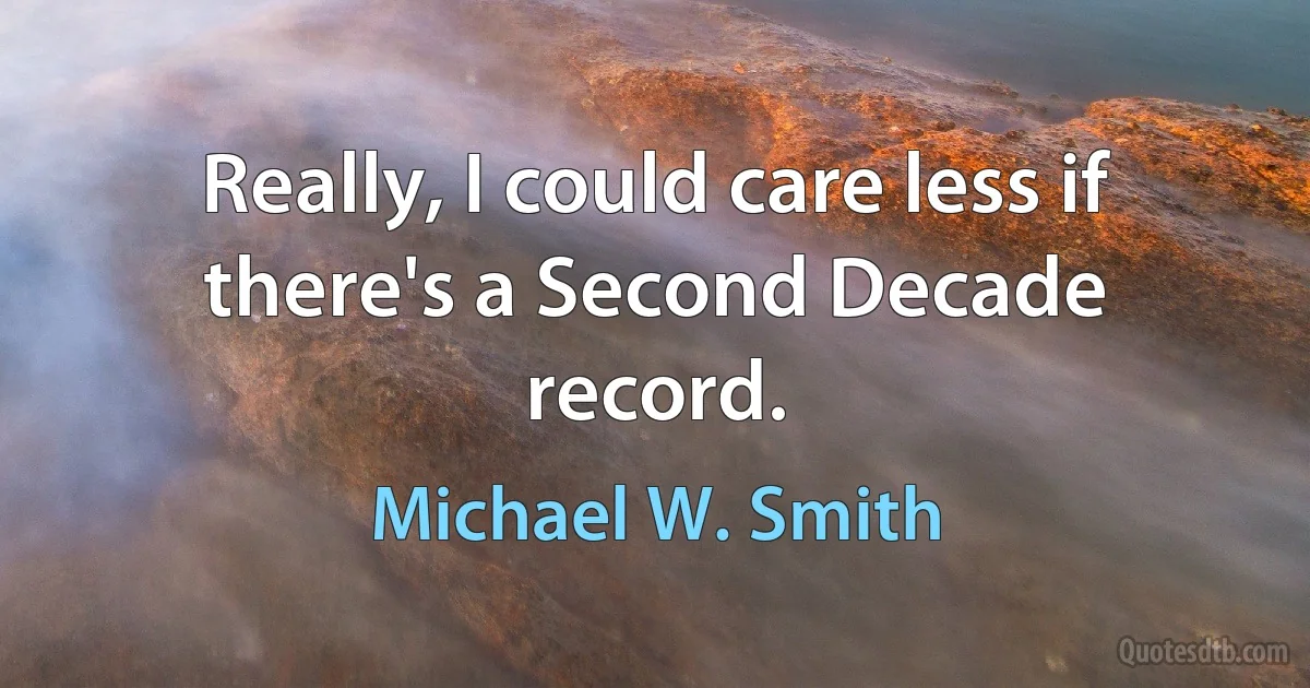 Really, I could care less if there's a Second Decade record. (Michael W. Smith)