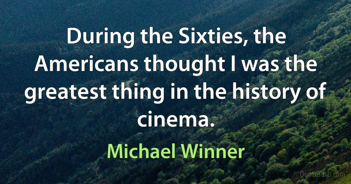 During the Sixties, the Americans thought I was the greatest thing in the history of cinema. (Michael Winner)