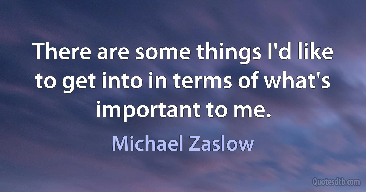 There are some things I'd like to get into in terms of what's important to me. (Michael Zaslow)