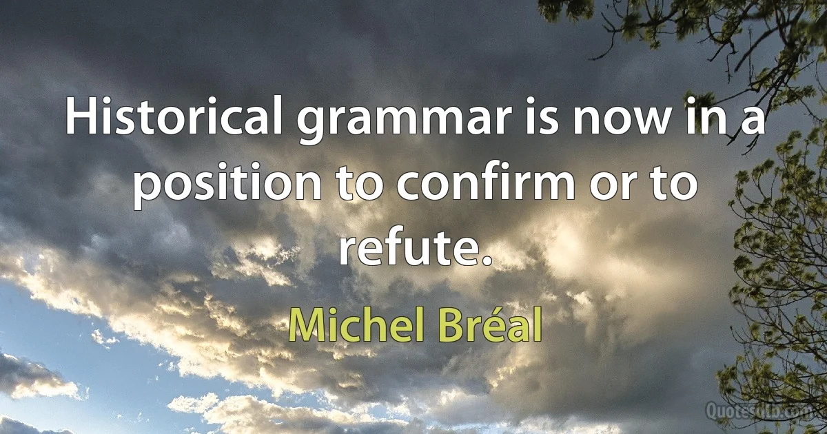 Historical grammar is now in a position to confirm or to refute. (Michel Bréal)