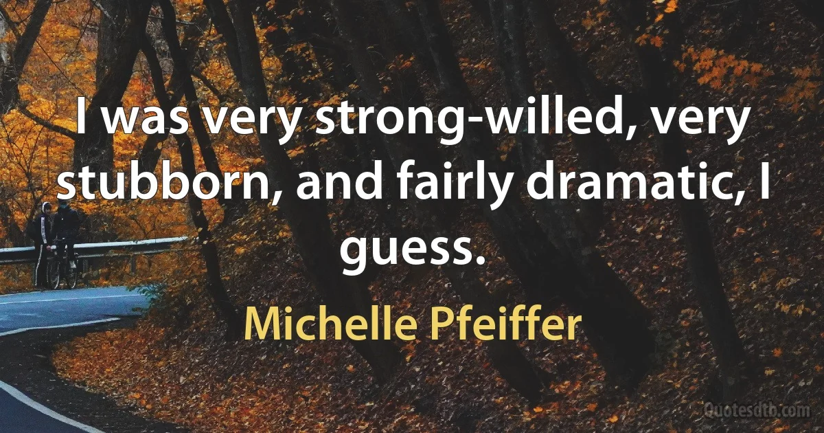 I was very strong-willed, very stubborn, and fairly dramatic, I guess. (Michelle Pfeiffer)