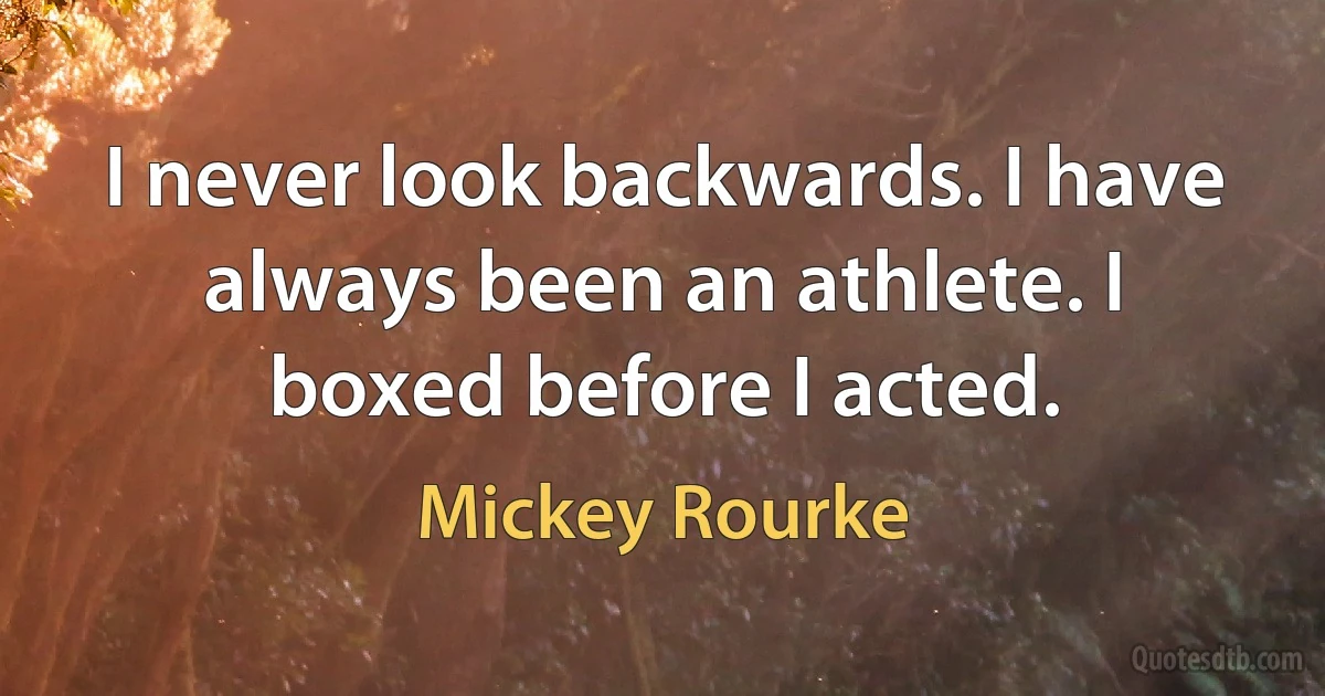 I never look backwards. I have always been an athlete. I boxed before I acted. (Mickey Rourke)