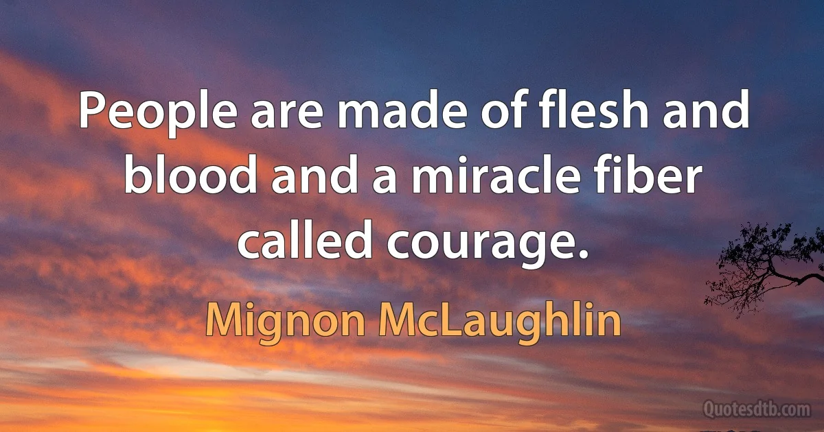 People are made of flesh and blood and a miracle fiber called courage. (Mignon McLaughlin)