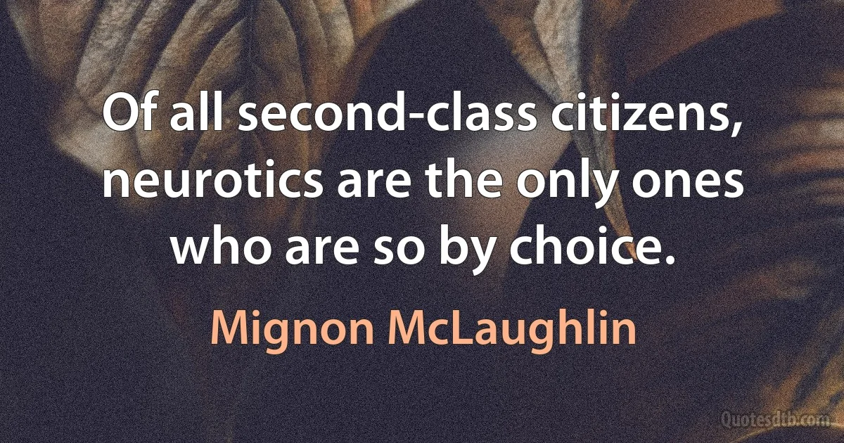 Of all second-class citizens, neurotics are the only ones who are so by choice. (Mignon McLaughlin)