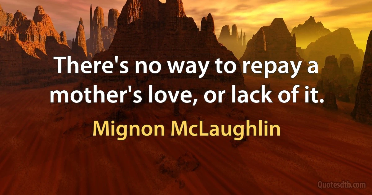 There's no way to repay a mother's love, or lack of it. (Mignon McLaughlin)