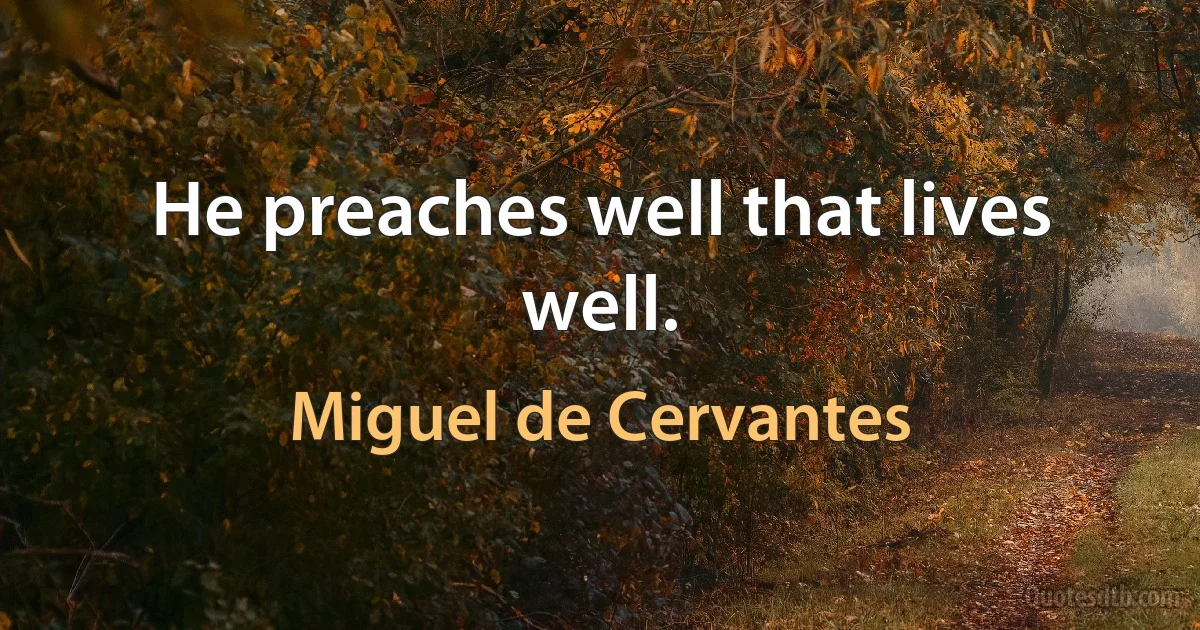 He preaches well that lives well. (Miguel de Cervantes)