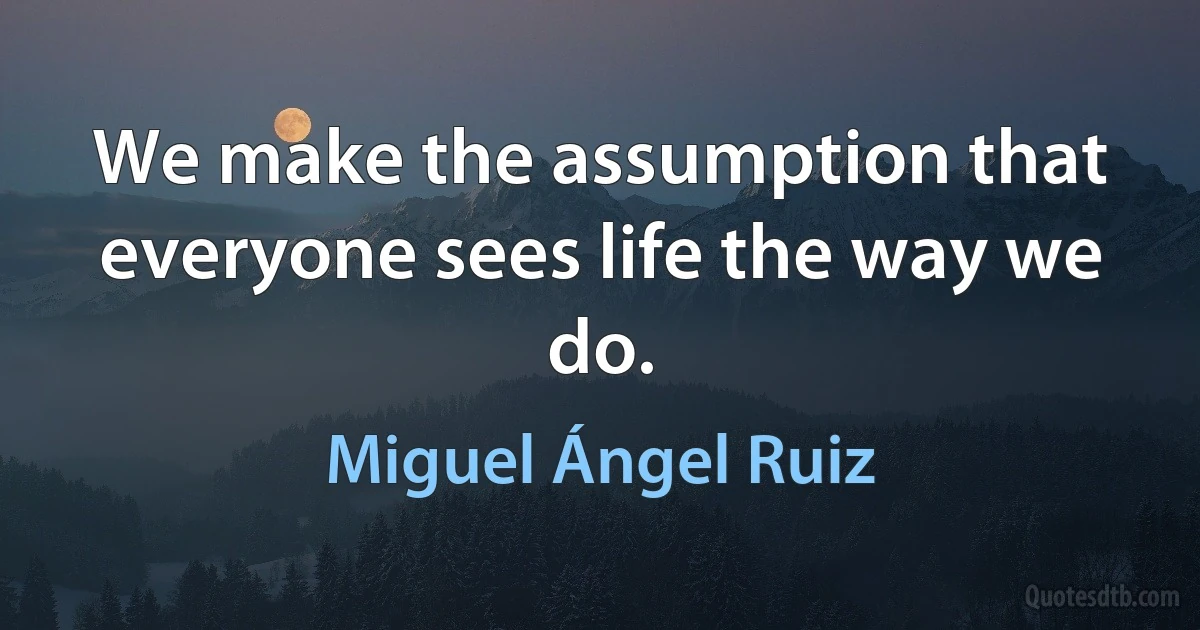 We make the assumption that everyone sees life the way we do. (Miguel Ángel Ruiz)