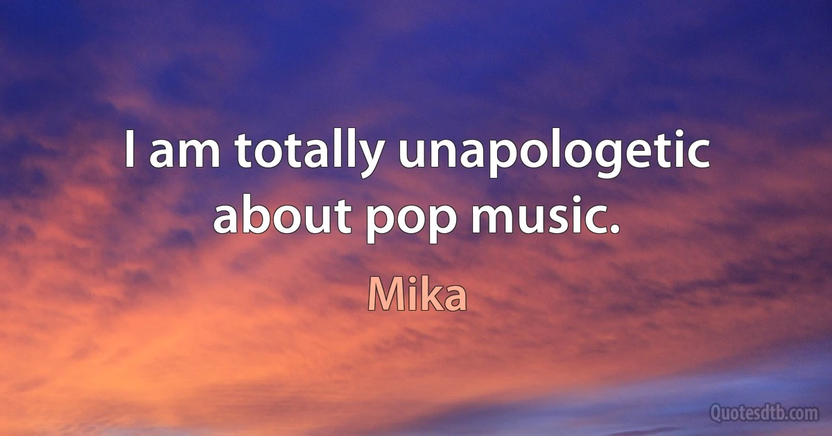 I am totally unapologetic about pop music. (Mika)