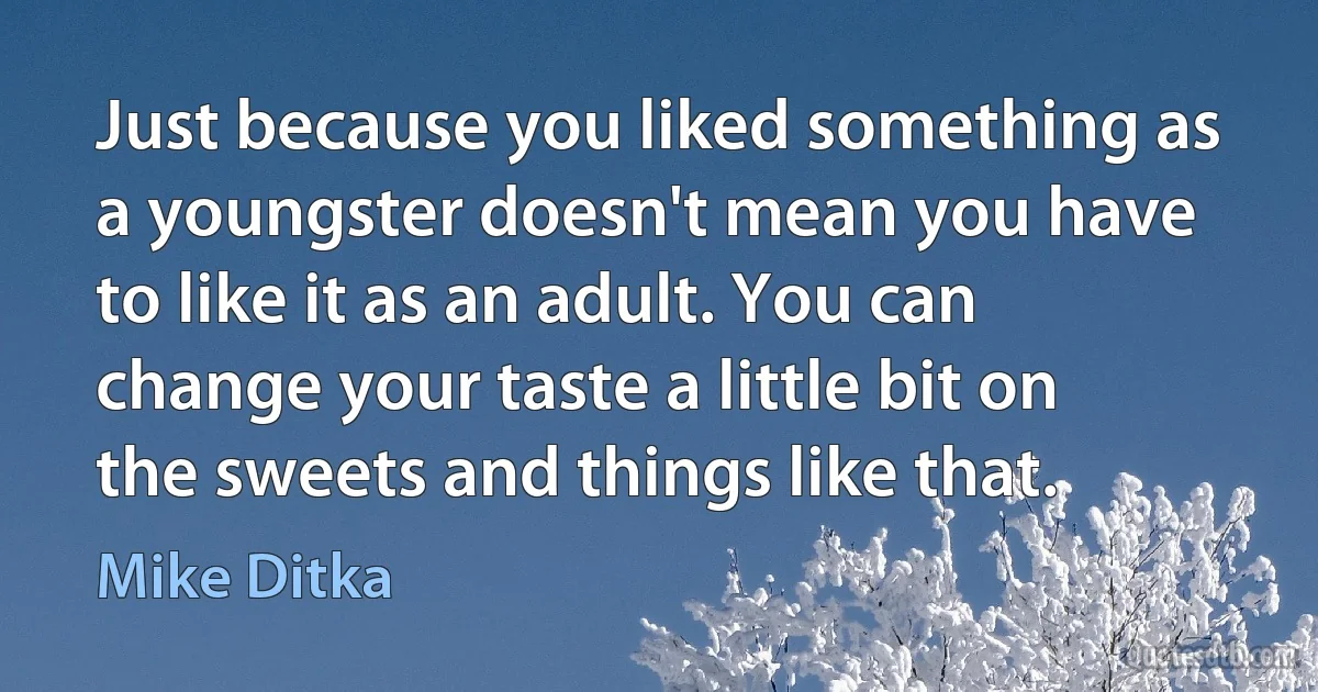 Just because you liked something as a youngster doesn't mean you have to like it as an adult. You can change your taste a little bit on the sweets and things like that. (Mike Ditka)