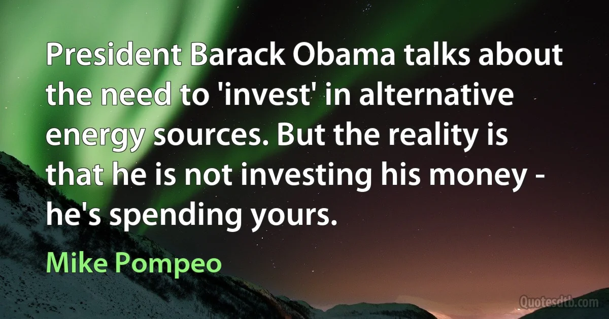 President Barack Obama talks about the need to 'invest' in alternative energy sources. But the reality is that he is not investing his money - he's spending yours. (Mike Pompeo)