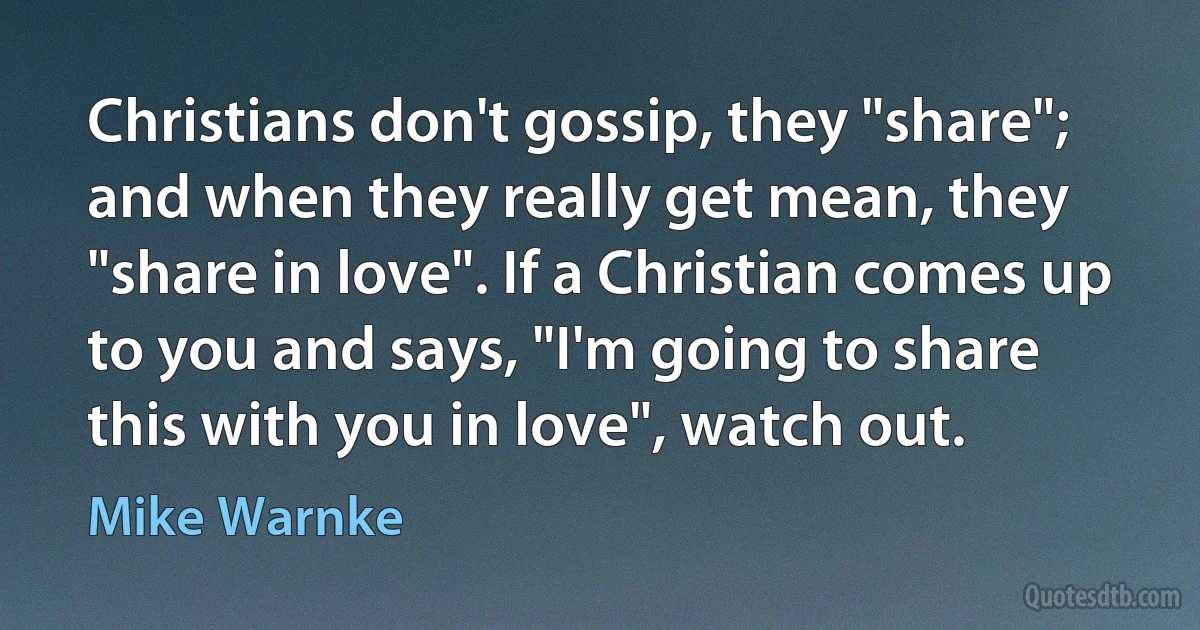 Christians don't gossip, they "share"; and when they really get mean, they "share in love". If a Christian comes up to you and says, "I'm going to share this with you in love", watch out. (Mike Warnke)