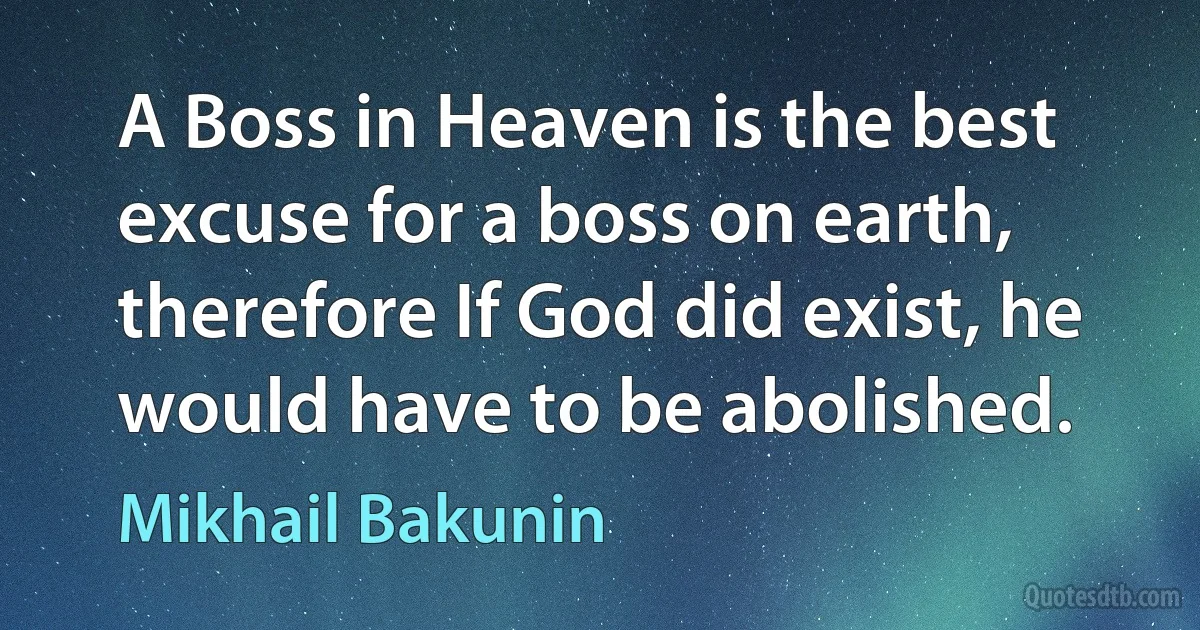 A Boss in Heaven is the best excuse for a boss on earth, therefore If God did exist, he would have to be abolished. (Mikhail Bakunin)