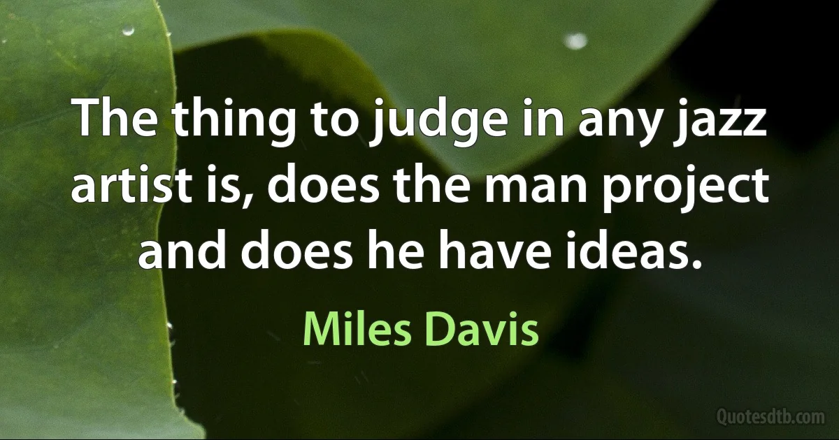 The thing to judge in any jazz artist is, does the man project and does he have ideas. (Miles Davis)