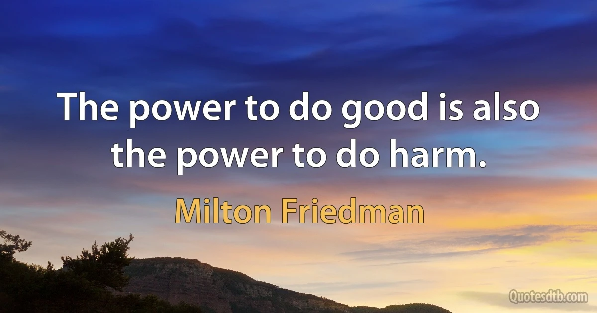 The power to do good is also the power to do harm. (Milton Friedman)