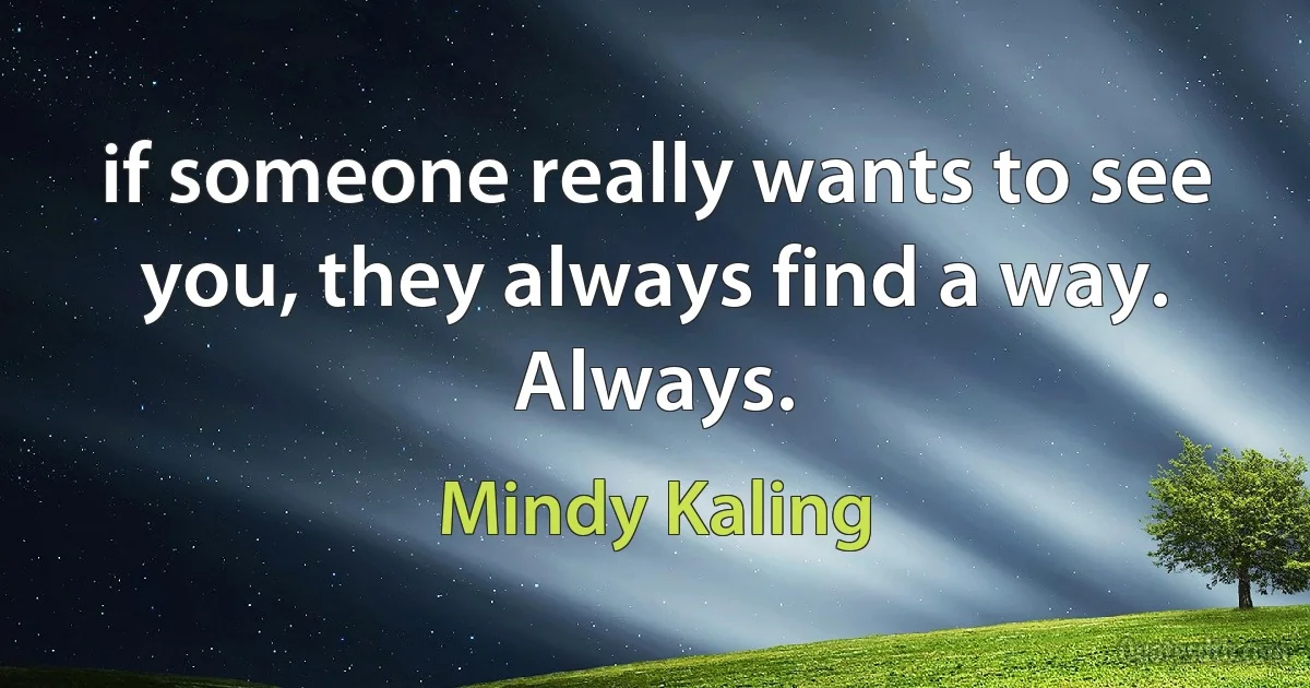 if someone really wants to see you, they always find a way. Always. (Mindy Kaling)