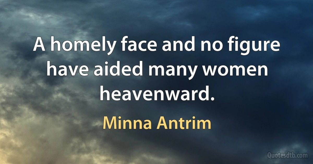 A homely face and no figure have aided many women heavenward. (Minna Antrim)