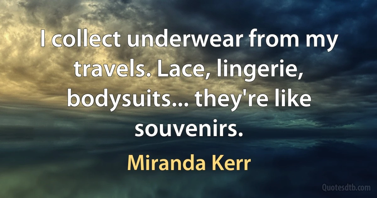 I collect underwear from my travels. Lace, lingerie, bodysuits... they're like souvenirs. (Miranda Kerr)