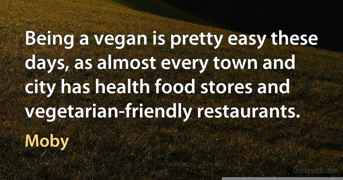 Being a vegan is pretty easy these days, as almost every town and city has health food stores and vegetarian-friendly restaurants. (Moby)