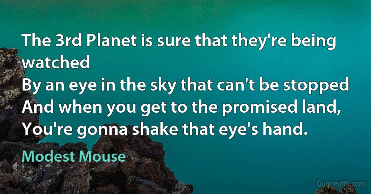 The 3rd Planet is sure that they're being watched
By an eye in the sky that can't be stopped
And when you get to the promised land,
You're gonna shake that eye's hand. (Modest Mouse)