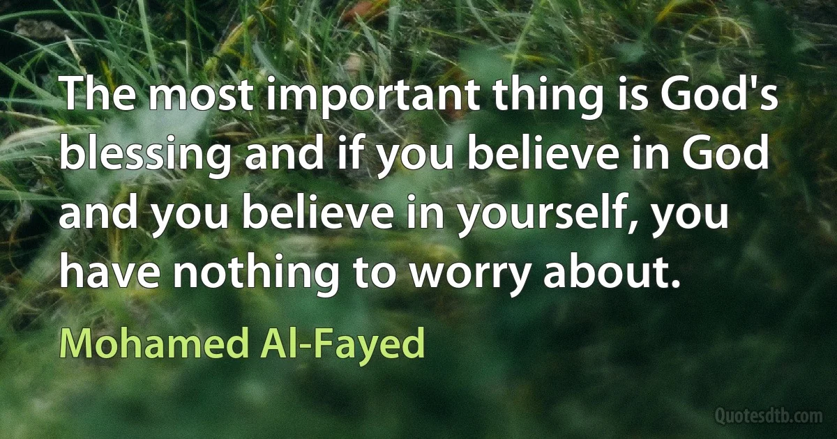 The most important thing is God's blessing and if you believe in God and you believe in yourself, you have nothing to worry about. (Mohamed Al-Fayed)