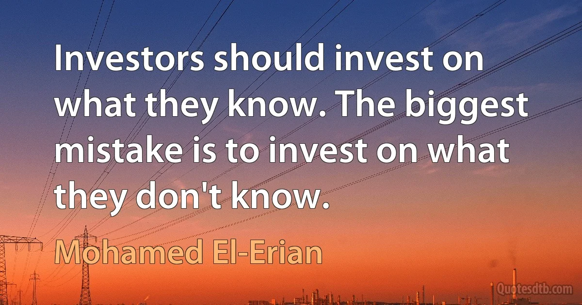 Investors should invest on what they know. The biggest mistake is to invest on what they don't know. (Mohamed El-Erian)