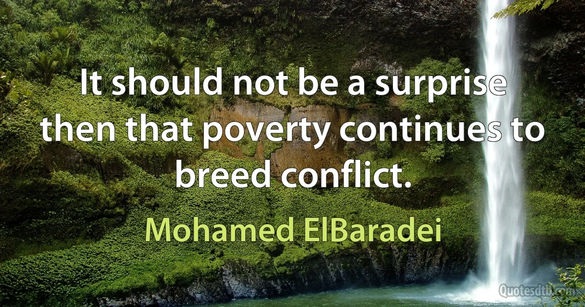 It should not be a surprise then that poverty continues to breed conflict. (Mohamed ElBaradei)